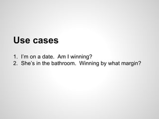 Use cases
1. I’m on a date. Am I winning?
2. She’s in the bathroom. Winning by what margin?
 