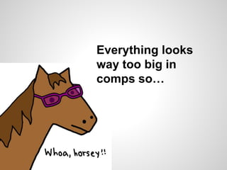 Everything looks
way too big in
comps so…
 