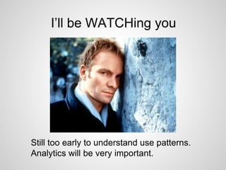 I’ll be WATCHing you
Still too early to understand use patterns.
Analytics will be very important.
 