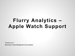 Flurry Analytics –
Apple Watch Support
PRESENTED BY
Brad Jones | Product Management, Flurry Analytics
 