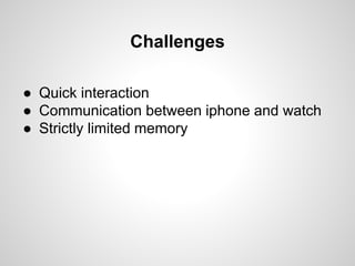 Challenges
● Quick interaction
● Communication between iphone and watch
● Strictly limited memory
 