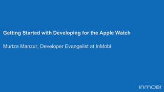 Getting Started with Developing for the Apple Watch
Murtza Manzur, Developer Evangelist at InMobi
 