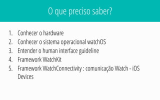 O que preciso saber?
1. Conhecer o hardware
2. Conhecer o sistema operacional watchOS
3. Entender o human interface guideline
4. Framework WatchKit
5. Framework WatchConnectivity : comunicação Watch - iOS
Devices
 