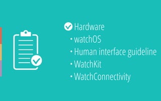 • Hardware
• watchOS
• Human interface guideline
• WatchKit
• WatchConnectivity
 