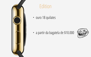 Edition
• ouro 18 quilates
• a partir da bagatela de $10.000
 