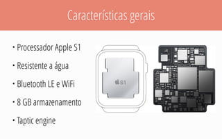 Características gerais
• Processador Apple S1
• Resistente a água
• Bluetooth LE e WiFi
• 8 GB armazenamento
• Taptic engine
 