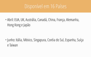 Disponível em 16 Países
• Abril: EUA, UK, Austrália, Canadá, China, França, Alemanha,
Hong Kong e Japão
• Junho: Itália, México, Singapura, Coréia do Sul, Espanha, Suíça
e Taiwan
 