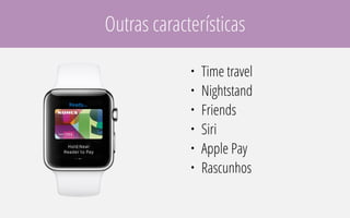 Outras características
• Time travel
• Nightstand
• Friends
• Siri
• Apple Pay
• Rascunhos
 