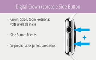Digital Crown (coroa) e Side Button
• Crown: Scroll, Zoom Pressiona:
volta a tela de início
• Side Button: Friends
• Se pressionados juntos: screenshot
 