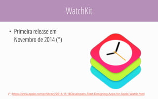 WatchKit
• Primeira release em
Novembro de 2014 (*)
(*) https://www.apple.com/pr/library/2014/11/18Developers-Start-Designing-Apps-for-Apple-Watch.html
 