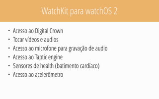 WatchKit para watchOS 2
• Acesso ao Digital Crown
• Tocar vídeos e audios
• Acesso ao microfone para gravação de audio
• Acesso ao Taptic engine
• Sensores de health (batimento cardíaco)
• Acesso ao acelerômetro
 