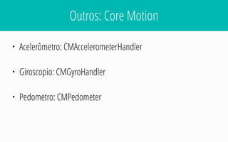 Outros: Core Motion
• Acelerômetro: CMAccelerometerHandler
• Giroscopio: CMGyroHandler
• Pedometro: CMPedometer
 