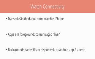 Watch Connectivity
• Transmissão de dados entre watch e iPhone
• Apps em foreground: comunicação "live"
• Background: dados ﬁcam disponíveis quando o app é aberto
 