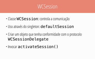 WCSession
• Classe WCSession: controla a comunicação
• Uso através do singleton: defaultSession
• Criar um objeto que tenha conformidade com o protocolo
WCSessionDelegate
• Invocar activateSession()
 