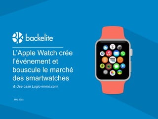 7 rue de Bucarest 75008 Paris - +33 1 73 00 28 00 - backelite.com
L’Apple Watch crée
l’événement et
bouscule le marché
des smartwatches
MAI 2015
& Use case Logic-immo.com
 