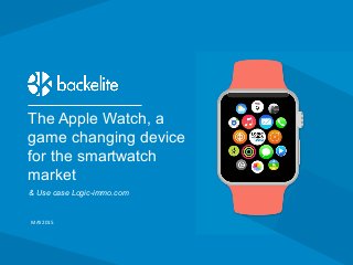 7 rue de Bucarest 75008 Paris - +33 1 73 00 28 00 - backelite.com
The Apple Watch, a
game changing device
for the smartwatch
market
MAY 2015
& Use case Logic-immo.com
 