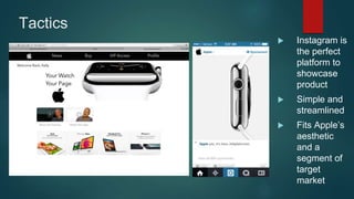Tactics
 Instagram is
the perfect
platform to
showcase
product
 Simple and
streamlined
 Fits Apple’s
aesthetic
and a
segment of
target
market
 