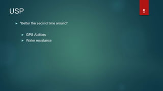 USP
 “Better the second time around”
 GPS Abilities
 Water resistance
5
 