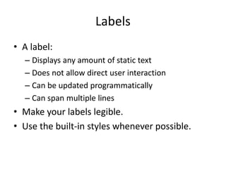 Labels
• A label:
– Displays any amount of static text
– Does not allow direct user interaction
– Can be updated programmatically
– Can span multiple lines
• Make your labels legible.
• Use the built-in styles whenever possible.
 