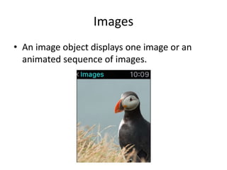Images
• An image object displays one image or an
animated sequence of images.
 