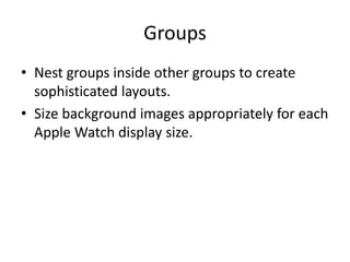 Groups
• Nest groups inside other groups to create
sophisticated layouts.
• Size background images appropriately for each
Apple Watch display size.
 