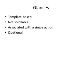Glances
• Template-based
• Not scrollable
• Associated with a single action
• Opetional
 
