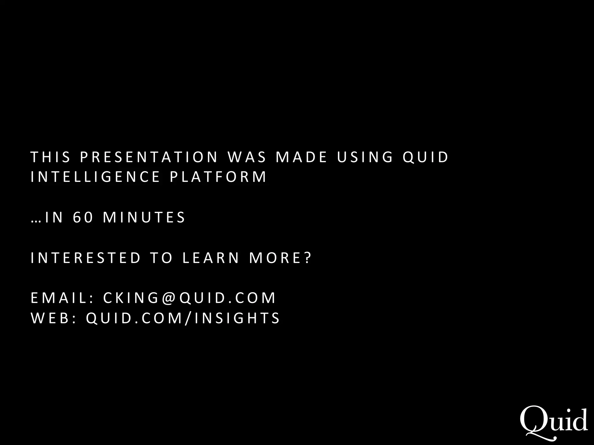T H I S 
P R E S E NTAT I O N 
WAS 
MADE 
USI N G 
Q U I D 
I N T E L L I G E N C E 
P L A T F O R M 
… I N 
6 0 
M I N U T E S 
I N T E R E S T E D 
T O 
LEARN 
MORE? 
E M A I L : 
C KI NG@QUI D . C O M 
WEB : 
Q U I D .COM/ I N S I G H T S 
