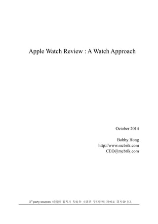 Apple Watch Review : A Watch Approach
October 2014
Bobby Hong
http://www.mcbrik.com
CEO@mcbrik.com
3rd
party sources 이외의 필자가 작성한 내용은 무단전제 재배포 금지합니다.
 