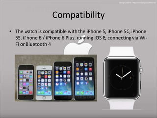 Compatibility 
• The watch is compatible with the iPhone 5, iPhone 5C, iPhone 
5S, iPhone 6 / iPhone 6 Plus, running iOS 8, connecting via Wi- 
Fi or Bluetooth 4 
 