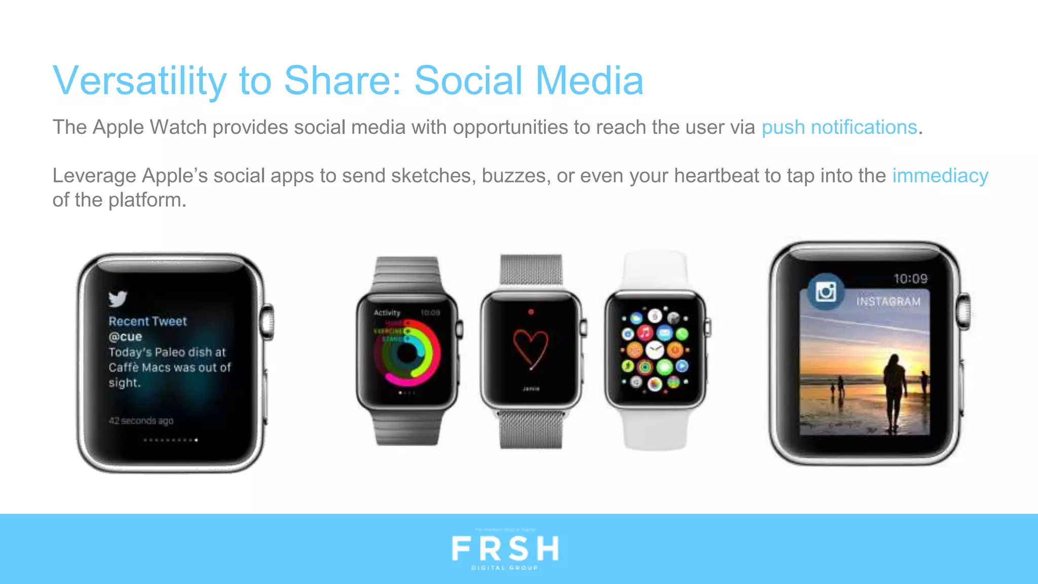 Versatility to Share: Social Media
The Apple Watch provides social media with opportunities to reach the user via push notifications.
Leverage Apple’s social apps to send sketches, buzzes, or even your heartbeat to tap into the immediacy
of the platform.
 