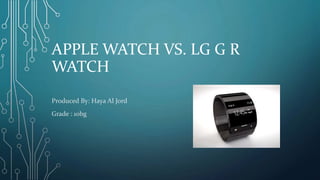 APPLE WATCH VS. LG G R
WATCH
Produced By: Haya Al Jord
Grade : 10bg
 