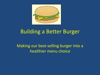 Building a Better Burger
Making our best-selling burger into a
healthier menu choice
 