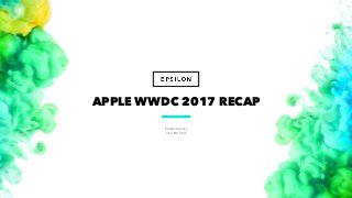 Epsilon Agency
June 6th, 2017
1
APPLE WWDC 2017 RECAP
 