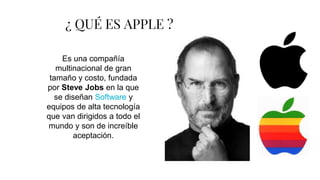 ¿ QUÉ ES APPLE ?
Es una compañía
multinacional de gran
tamaño y costo, fundada
por Steve Jobs en la que
se diseñan Software y
equipos de alta tecnología
que van dirigidos a todo el
mundo y son de increíble
aceptación.
 