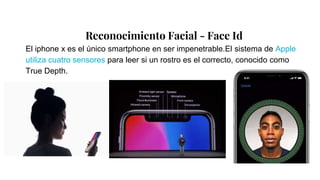 Reconocimiento Facial - Face Id
El iphone x es el único smartphone en ser impenetrable.El sistema de Apple
utiliza cuatro sensores para leer si un rostro es el correcto, conocido como
True Depth.
 