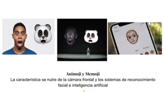 Animoji y Memoji
La característica se nutre de la cámara frontal y los sistemas de reconocimiento
facial e inteligencia artificial
 