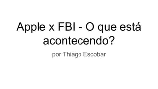 Apple x FBI - O que está
acontecendo?
por Thiago Escobar
 
