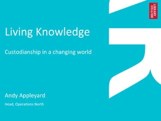 Living	Knowledge	
		
Custodianship	in	a	changing	world	
Andy	Appleyard	
Head,	Opera;ons	North	
 