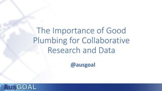 The Importance of Good
Plumbing for Collaborative
Research and Data
@ausgoal
 