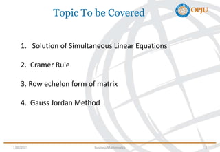 Topic To be Covered
1/30/2023 Business Mathematics 2
1. Solution of Simultaneous Linear Equations
2. Cramer Rule
3. Row echelon form of matrix
4. Gauss Jordan Method
 