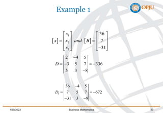 Example 1
   
1
2
3
36
7
31
x
x x and B
x
   
   
   
   
   

   
2 4 5
3 5 7 336
5 3 8
D

   

1
36 4 5
7 5 7 672
31 3 8
D

  
 
1/30/2023 Business Mathematics 20
 