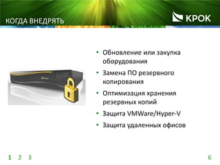 61 2 3
• Обновление или закупка
оборудования
• Замена ПО резервного
копирования
• Оптимизация хранения
резервных копий
• Защита VMWare/Hyper-V
• Защита удаленных офисов
КОГДА ВНЕДРЯТЬ