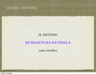 OLTRE I METODI
IL METODO
KURDAITCHA-KUNDELA
case studies
martedì 14 maggio
 