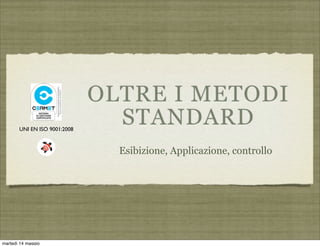 OLTRE I METODI
STANDARD
Esibizione, Applicazione, controllo
UNI EN ISO 9001:2008
martedì 14 maggio
 
