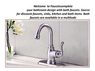 Welcome to Faucetscomplete
your bathroom design with bath faucets. Source
for discount faucets, sinks, kitchen and bath items. Bath
faucets are available in a multitude
 