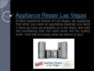Appliance Repair Las Vegas
At Best Appliance Repair of Las Vegas, we recognize
that when you need an appliance repaired, you want
it done as soon as possible, at a fair price, and with
the confidence that the work done will be quality
work. And that is exactly what we deliver to you!
 