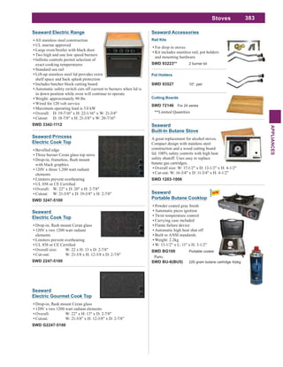 383
APPLIANCES
Stoves
Seaward
Built-In Butane Stove
A great replacement for alcohol stoves.
Compact design with stainless steel
construction and a wood cutting board
lid. 100% safety controls with high heat
safety shutoff. Uses easy to replace
butane gas cartridges.
Overall size: W: 17-1/2" x D: 12-1/2" x H: 4-1/2"
Cut-out: W: 16-3/4" x D: 11-3/4" x H: 4-1/2"
SWD 1203-1006
Seaward
Electric Gourmet Cook Top
120V x two 1200 watt radiant elements
Overall: W: 22" x H: 13" x D: 2-7/8"
Cutout: W: 21-3/8" x H: 12-3/8" x D: 2-7/8"
SWD G2247-5100
Seaward Electric Range
All stainless steel construction
UL marine approved
Large oven/broiler with black door
Two high and one low speed burners
exact cooking temperatures
Standard sea rail
Lift-up stainless steel lid provides extra
shelf space and back splash protection
Includes butcher block cutting board
Automatic safety switch cuts off current to burners when lid is
in down position while oven will continue to operate
Weight: approximately 90 lbs
Wired for 120 volt service
Maximum operating load is 3.0 kW
Overall: D: 19-7/16" x H: 22-1/16" x W: 21-3/4"
Cutout: D: 18-7/8" x H: 21-3/8" x W: 20-7/16"
SWD 3342-1112
Seaward Princess
Electric Cook Top
Bevelled edge
Three burner Ceran glass top stove
with black graphics
120V x three 1,200 watt radiant
elements
Limiters prevent overheating
Overall: W: 22" x D: 20" x H: 2-7/8"
Cutout: W: 21-3/8" x D: 19-3/8" x H: 2-7/8"
SWD 3247-5100
Seaward
Electric Cook Top
120V x two 1200 watt radiant
elements
Limiters prevent overheating
Overall size: W: 22 x H: 13 x D: 2-7/8"
Cut-out: W: 21-3/8 x H: 12-3/8 x D: 2-7/8"
SWD 2247-5100
Seaward Accessories
Rail Kits
For drop in stoves
Kit includes stainless rail, pot holders
and mounting hardware
SWD 93223** 2 burner kit
Cutting Boards
SWD 72146 For 24 series
Pot Holders
SWD 93527 10", pair
**Limited Quantities
Seaward
Portable Butane Cooktop
Automatic piezo ignition
Twist temperature control
Carrying case included
Flame failure device
Automatic high heat shut off
Built to ANSI standards
Weight: 2.2kg
W: 13-1/2" x L: 11" x H: 3-1/2"
SWD BG100 Portable cooker
Parts:
SWD BU-6(BU5) 220 gram butane cartridge 4/pkg
 