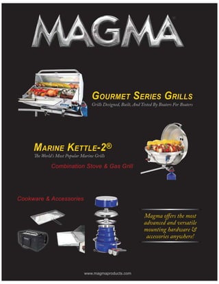 www.magmaproducts.com
Magma offers the most
advanced and versatile
mounting hardware &
accessories anywhere!
GOURMET SERIES GRILLS
Grills Designed, Built, And Tested By Boaters For Boaters
Combination Stove & Gas Grill
MARINE KETTLE-2®
The World’s Most Popular Marine Grills
Cookware & Accessories
 