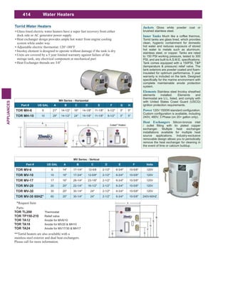 414
APPLIANCES
Water Heaters
Glass-lined electric water heaters have a super fast recovery from either
dock side or AC generator power supply
Heat exchanger design provides ample hot water from engine cooling
system while under way
Adjustable electric thermostat: 120°-180°F
Incoloy element is designed to operate without damage if the tank is dry
Units are covered by a 5 year limited warranty against failure of the
storage tank, any electrical component or mechanical part
Heat Exchanger threads are 3/4"
MH Series - Horizontal
Part # US GAL A B C D E F G H
TOR MH-6 6 21" 14-1/2" 16" 14-1/8" 11-1/8" 9-1/2" 5" 5"
TOR MH-10 10 29" 14-1/2" 24" 14-1/8" 11-1/8" 9-1/2" 5" 5"
Torrid Water Heaters
**Torrid heaters are also available with a
stainless steel exterior and dual heat exchangers.
Please call for more information.
Parts:
TOR TL200 Thermostat
TOR TP150-210 Relief valve
TOR TA12 Anode for MV6/10
TOR TA18 Anode for MV20 & MH10
TOR TA24 Anode for MV17/30 & MH17
MV Series - Vertical
Part # US GAL A B C D E F Volts
TOR MV-6 6 14" 17-1/4" 12-5/8 2-1/2" 6-3/4" 10-5/8" 120V
TOR MV-10 10 16" 17-3/4" 12-5/8" 2-1/2" 6-3/4" 10-5/8" 120V
TOR MV-17 17 16" 28-1/4" 23-1/8" 2-1/2" 6-3/4" 10-5/8" 120V
TOR MV-20 20 20" 22-1/4" 16-1/2" 2-1/2" 6-3/4" 10-5/8" 120V
TOR MV-30 30 20" 30-1/4" 24" 2-1/2" 6-3/4" 10-5/8" 120V
TOR MV-30 60HZ* 60 20" 30-1/4" 24" 2-1/2" 6-3/4" 10-5/8" 240V-60HZ
*Request Item
Gloss white powder coat or
brushed stainless steel.
Much like a coffee thermos,
Torrid tanks are glass lined, which provides
clean, hygienic containment for domestic
hot water and reduces exposure of stored
hot water to metals such as aluminum,
stainless steel, or copper. Tanks are rated
to 150 PSI working pressure, tested to 300
Tank comes equipped with a 150PSI, T&P
(temperature & pressure) relief valve. The
tank exteriors are powder coated and foam-
insulated for optimum performance. 5 year
warranty is included on the tank. Designed
complete maintainable anode protection
system.
Stainless steel Incoloy sheathed
elements installed. Elements and
thermostat are U.L. listed, and comply with
with United States Coast Guard (USCG)
ignition protection requirements.
240V, 480V, 3 Phase (on 20+ gallon only).
Silicon-bronze inlet
exchanger. Multiple heat exchanger
installations available for multiple heat
source applications. Industry-exclusive
removable design allows you to periodically
remove the heat exchanger for cleaning in
the event of lime or calcium buildup.
 