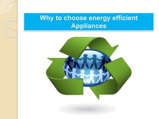 Why to choose energy efficient 
Appliances 
 